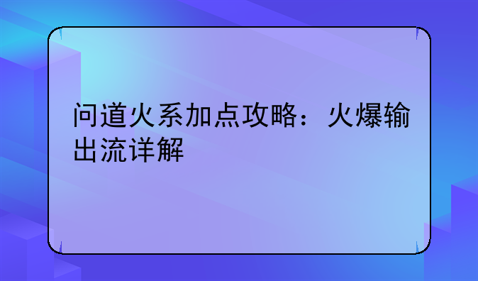 问道火系加点攻略：火爆输出流详解