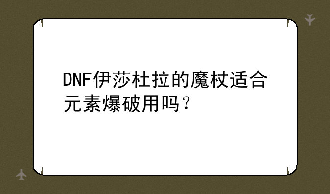 DNF伊莎杜拉的魔杖适合元素爆破用吗？