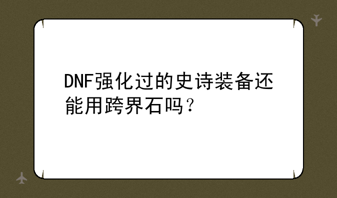 DNF强化过的史诗装备还能用跨界石吗？