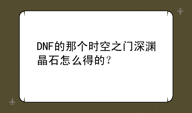 DNF的那个时空之门深渊晶石怎么得的？