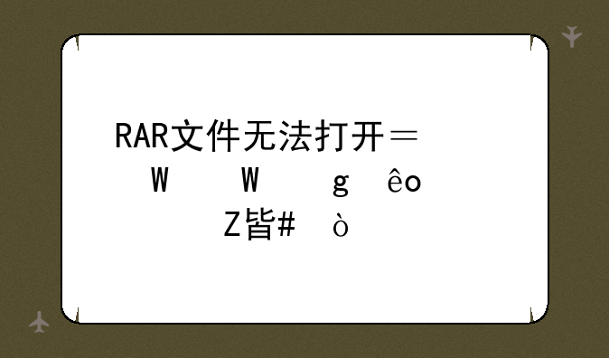 RAR文件无法打开？试试这些解决方案！