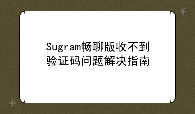 Sugram畅聊版收不到验证码问题解决指南