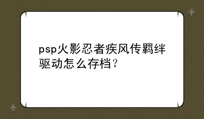 psp火影忍者疾风传羁绊驱动怎么存档？