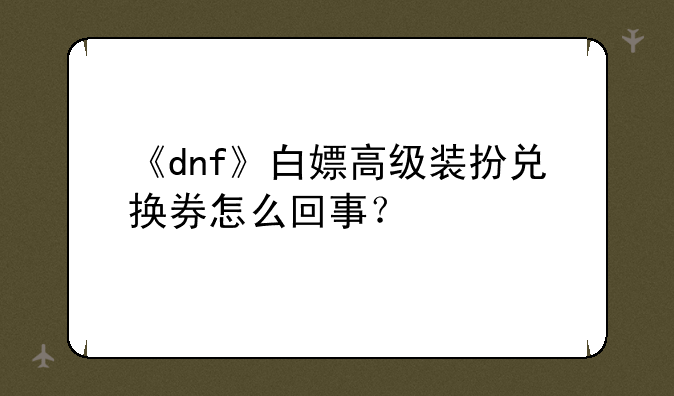 《dnf》白嫖高级装扮兑换券怎么回事？