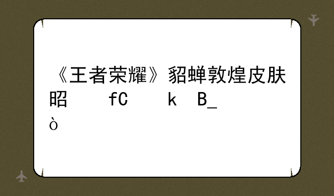 《王者荣耀》貂蝉敦煌皮肤是限定吗？