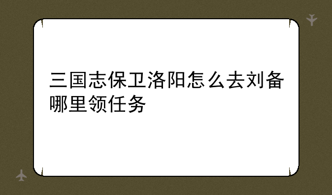 三国志保卫洛阳怎么去刘备哪里领任