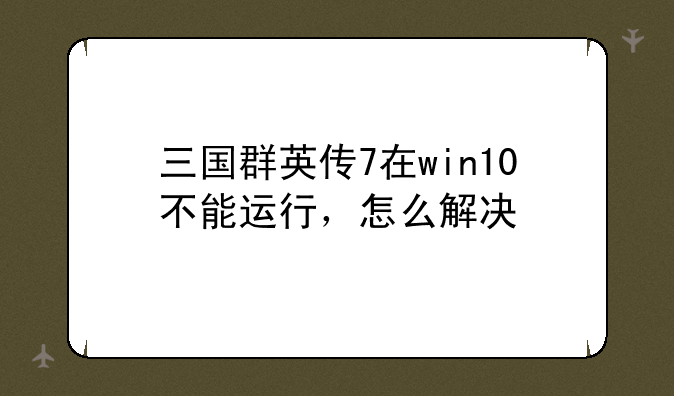 三国群英传7在win10不能运行，怎么解决