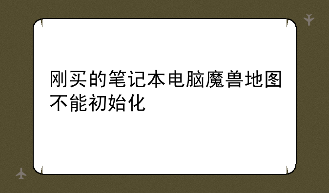 刚买的笔记本电脑魔兽地图不能初始化
