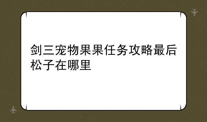 剑三宠物果果任务攻略最后松子在哪里