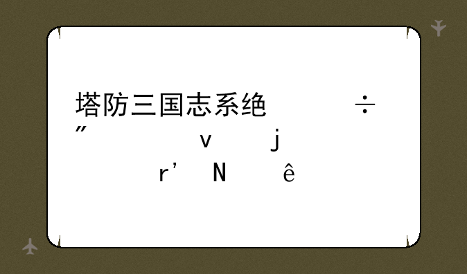 塔防三国志系统能刷出来的武将有哪些