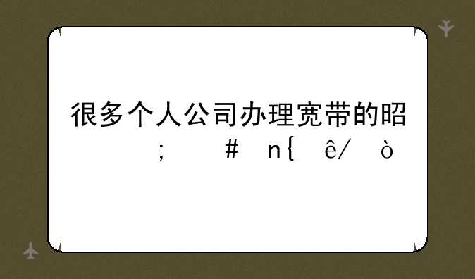 很多个人公司办理宽带的是怎么回事？