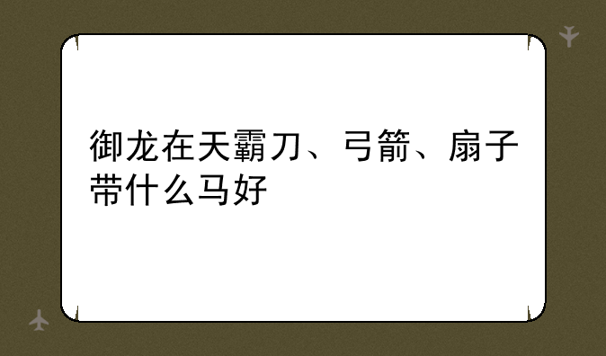 御龙在天霸刀、弓箭、扇子带什么马好