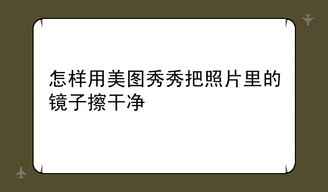 怎样用美图秀秀把照片里的镜子擦干净