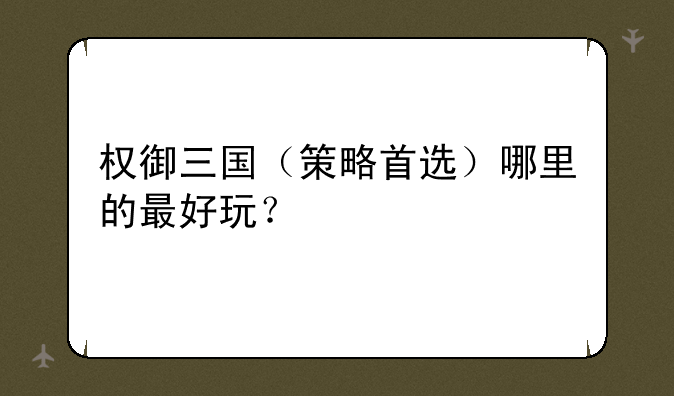 权御三国（策略首选）哪里的最好玩？