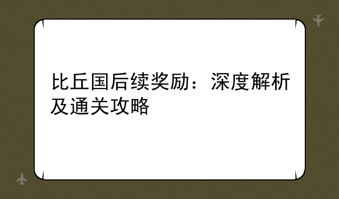 比丘国后续奖励：深度解析及通关攻略