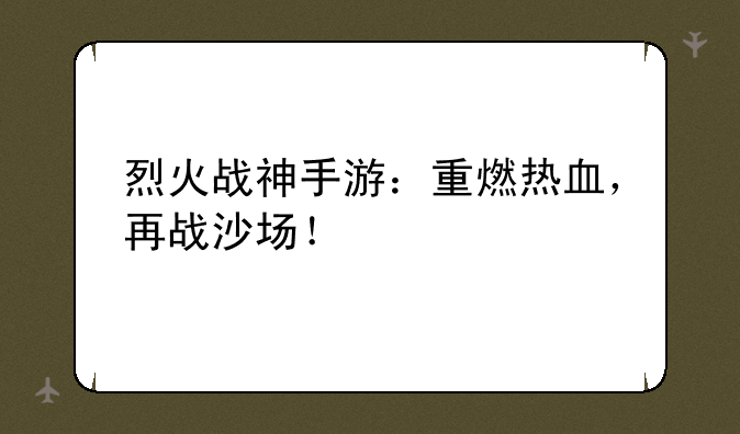 烈火战神手游：重燃热血，再战沙场！
