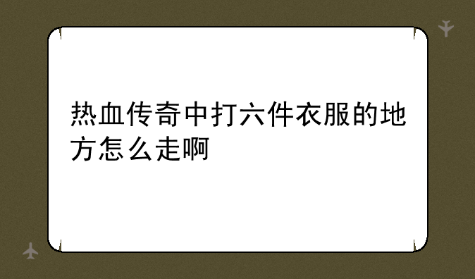热血传奇中打六件衣服的地方怎么走