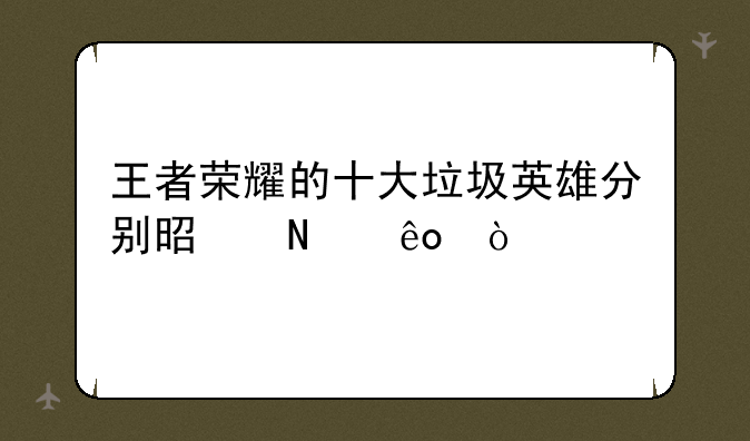 王者荣耀的十大垃圾英雄分别是哪些？