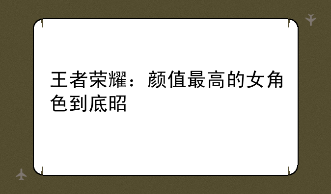 王者荣耀：颜值最高的女角色到底是