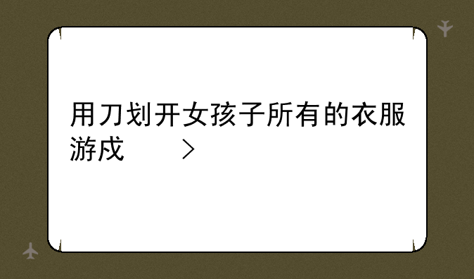 用刀划开女孩子所有的衣服游戏叫什么