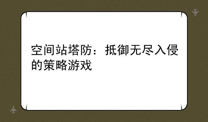 空间站塔防：抵御无尽入侵的策略游戏