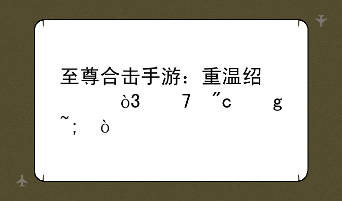 至尊合击手游：重温经典，再战沙城！