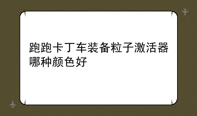 跑跑卡丁车装备粒子激活器哪种颜色好