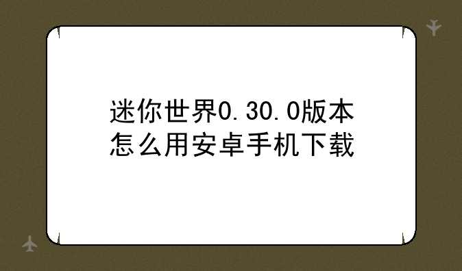 迷你世界0.30.0版本怎么用安卓手机下载