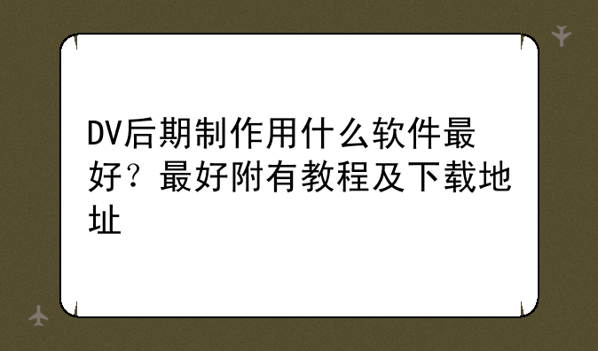 DV后期制作用什么软件最好？最好附有教程及下载地址