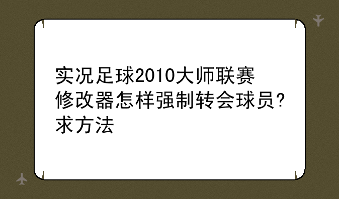 实况足球2010大师联赛修改器怎样强制转会球员?求方法