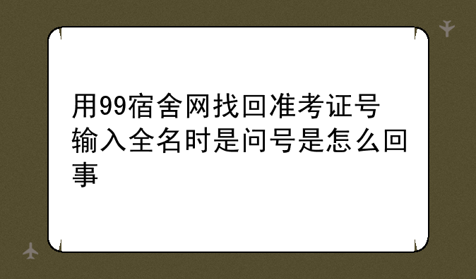 用99宿舍网找回准考证号输入全名时是问号是怎么回事
