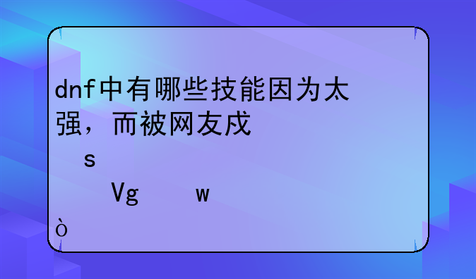 dnf中有哪些技能因为太强，而被网友