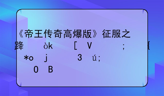 《帝王传奇高爆版》征服之路：策略与实力的完美结合