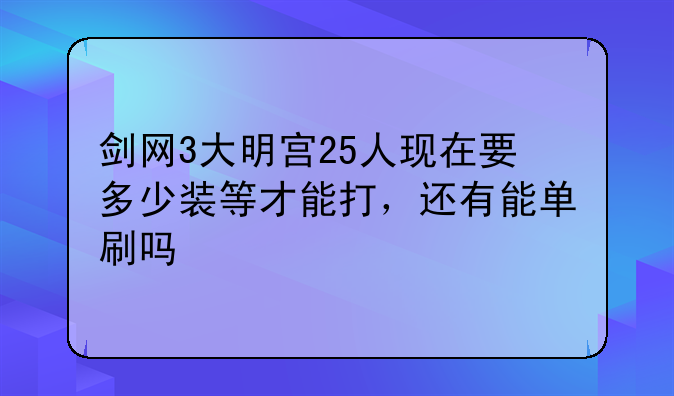 剑网3大明宫25人现在要多少装等才能打，还有能单刷吗
