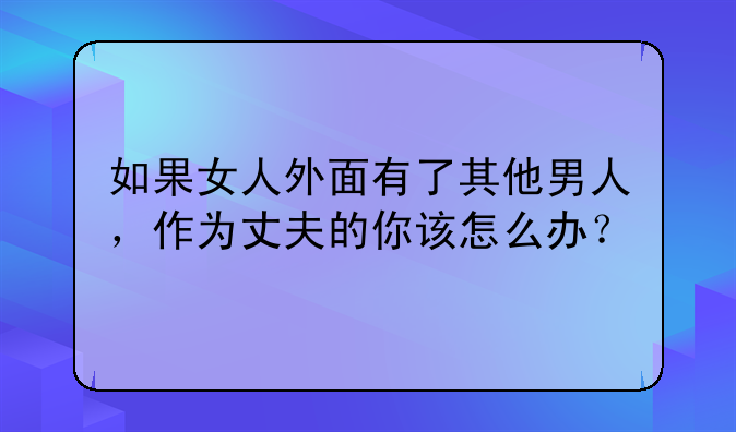 如果女人外面有了其他男人，作为丈夫的你该怎么办？