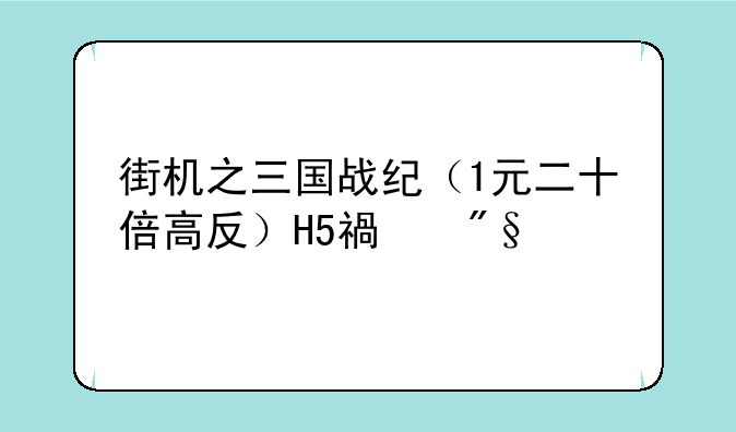 街机之三国战纪（1元二十倍高反）H5福利版哪里下载？
