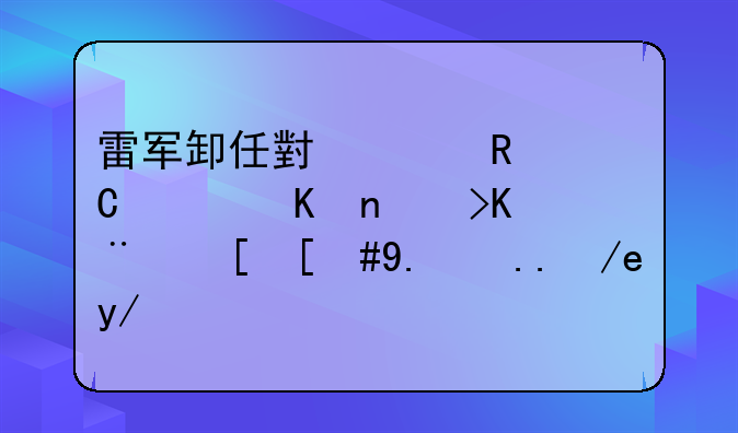 雷军卸任小米电子软件董事长，他为何会突然卸任呢？