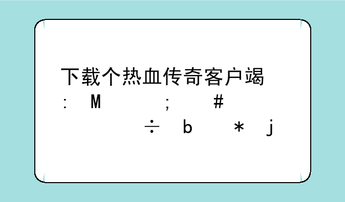 下载个热血传奇客户端玩SF怎么装备都是花的