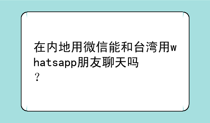 在内地用微信能和台湾用whatsapp朋友聊天吗？