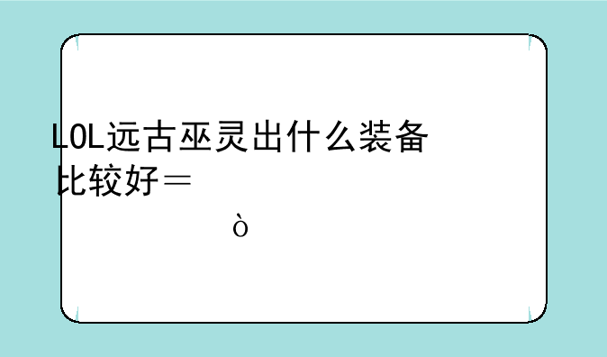 LOL远古巫灵出什么装备比较好？求详细解说！