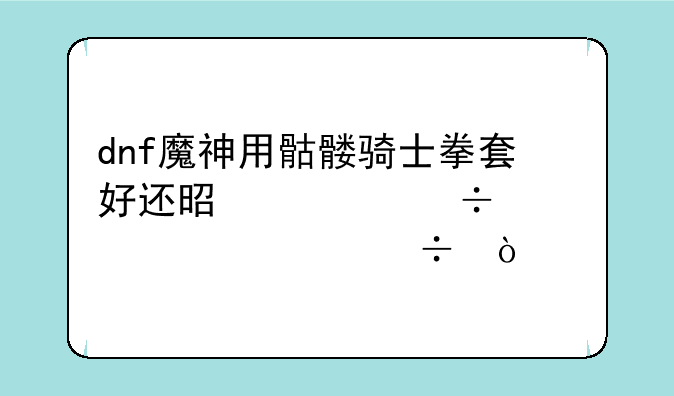 dnf魔神用骷髅骑士拳套好还是超能者臂章好？