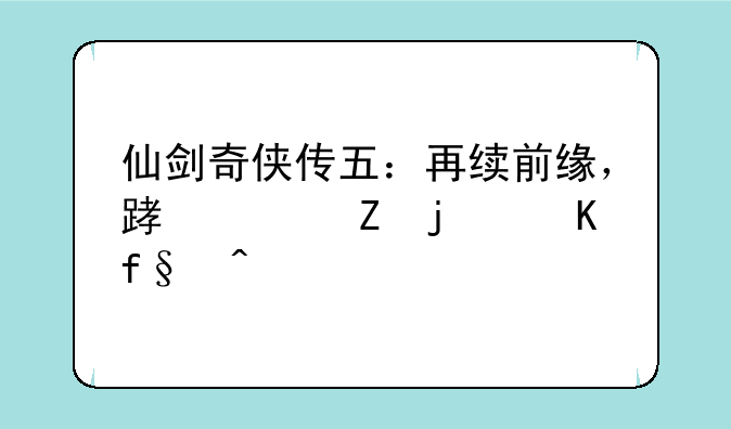 仙剑奇侠传五：再续前缘，踏上新的冒险旅程