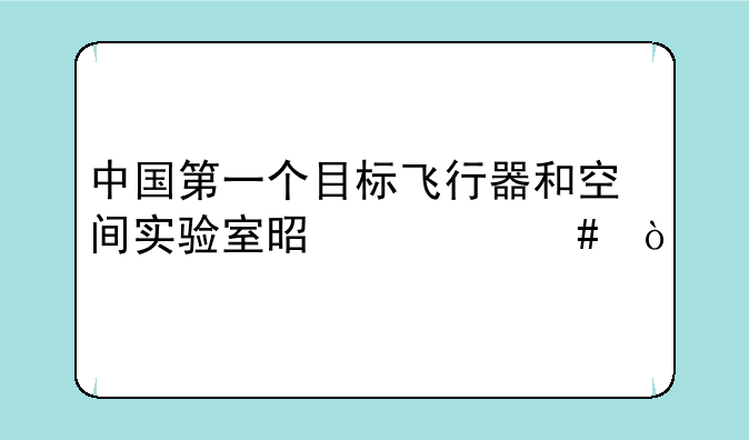 中国第一个目标飞行器和空间实验室是什么？