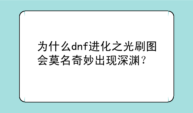 为什么dnf进化之光刷图会莫名奇妙出现深渊？