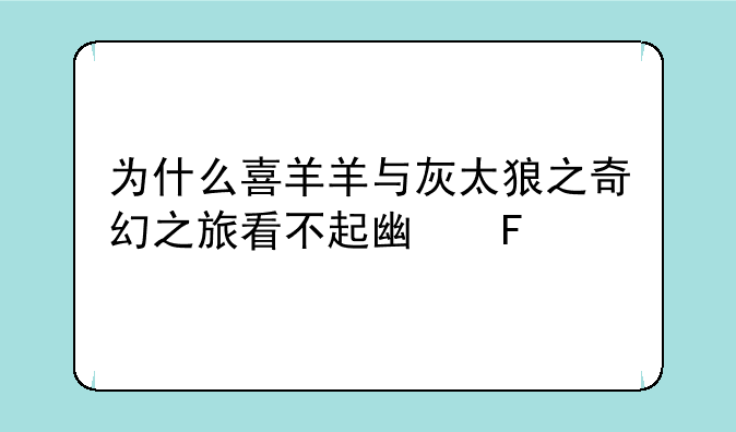为什么喜羊羊与灰太狼之奇幻之旅看不起广告