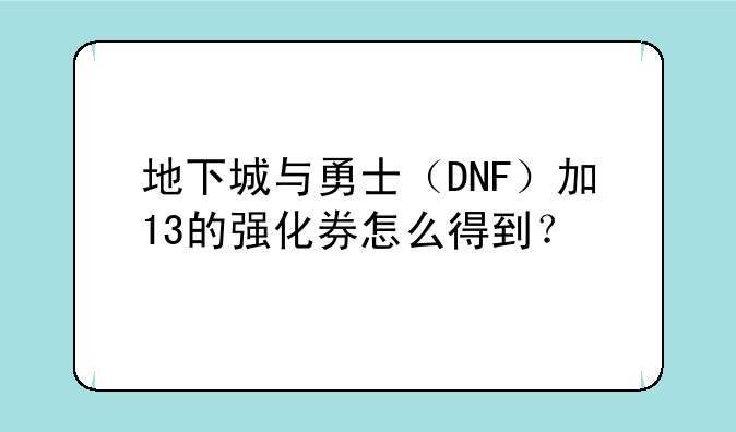 地下城与勇士（DNF）加+13的强化券怎么得到？