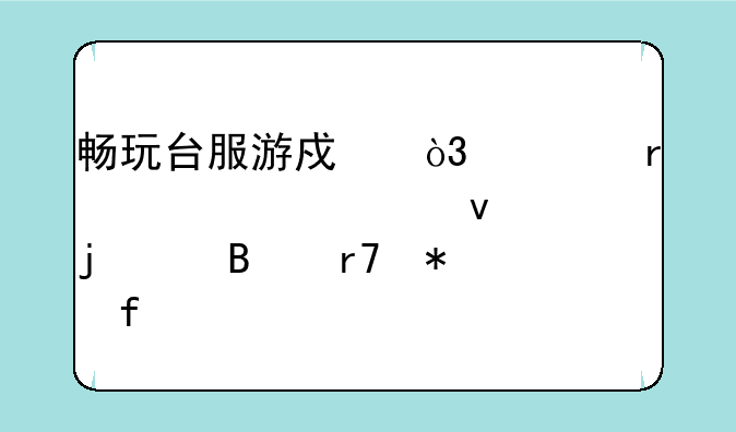 畅玩台服游戏，你需要一个靠谱的代理服务器