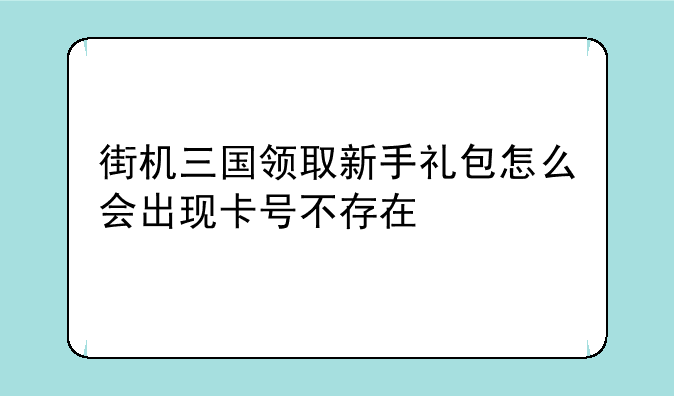 街机三国领取新手礼包怎么会出现卡号不存在