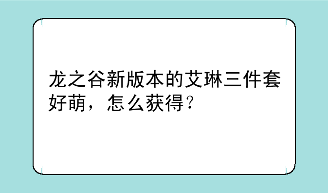 龙之谷新版本的艾琳三件套好萌，怎么获得？