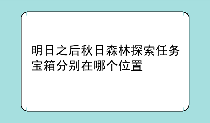 明日之后秋日森林探索任务宝箱分别在哪个位置